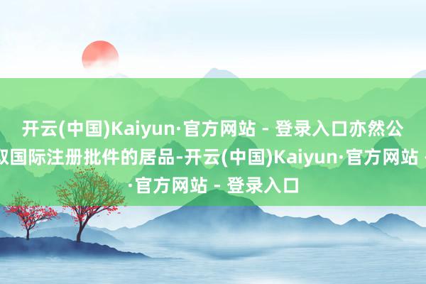 开云(中国)Kaiyun·官方网站 - 登录入口亦然公司首个获取国际注册批件的居品-开云(中国)Kaiyun·官方网站 - 登录入口