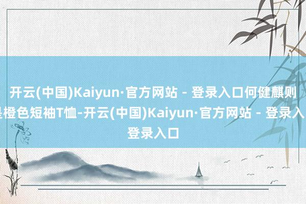 开云(中国)Kaiyun·官方网站 - 登录入口何健麒则是橙色短袖T恤-开云(中国)Kaiyun·官方网站 - 登录入口