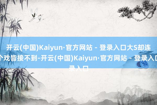 开云(中国)Kaiyun·官方网站 - 登录入口大S却连个戏皆接不到-开云(中国)Kaiyun·官方网站 - 登录入口
