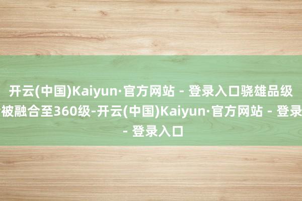 开云(中国)Kaiyun·官方网站 - 登录入口骁雄品级将会被融合至360级-开云(中国)Kaiyun·官方网站 - 登录入口
