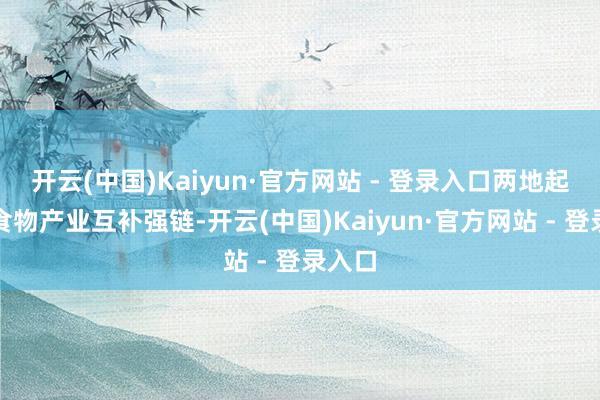 开云(中国)Kaiyun·官方网站 - 登录入口两地起原在食物产业互补强链-开云(中国)Kaiyun·官方网站 - 登录入口