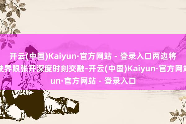 开云(中国)Kaiyun·官方网站 - 登录入口两边将基于扶直驾驶界限张开深度时刻交融-开云(中国)Kaiyun·官方网站 - 登录入口