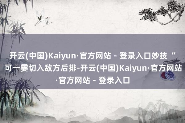 开云(中国)Kaiyun·官方网站 - 登录入口妙技 “龙吟破空” 可一霎切入敌方后排-开云(中国)Kaiyun·官方网站 - 登录入口
