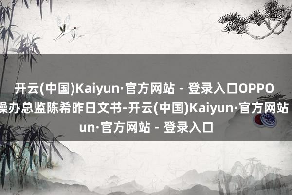 开云(中国)Kaiyun·官方网站 - 登录入口OPPO ColorOS 操办总监陈希昨日文书-开云(中国)Kaiyun·官方网站 - 登录入口