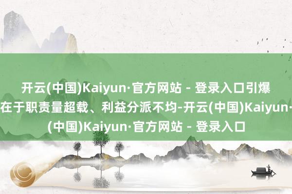 开云(中国)Kaiyun·官方网站 - 登录入口引爆两边纠纷的要津原因在于职责量超载、利益分派不均-开云(中国)Kaiyun·官方网站 - 登录入口