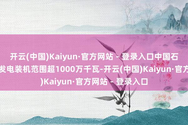 开云(中国)Kaiyun·官方网站 - 登录入口中国石油累计建成征象发电装机范围超1000万千瓦-开云(中国)Kaiyun·官方网站 - 登录入口