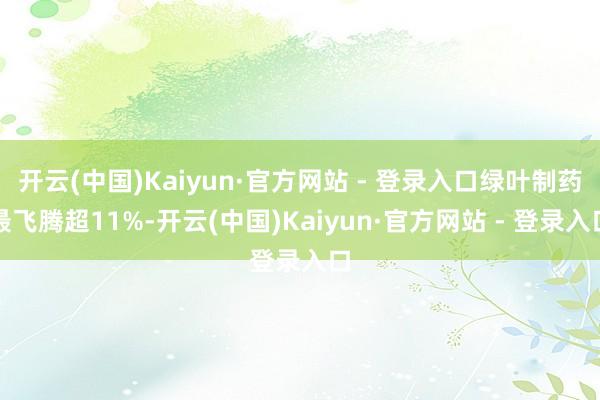 开云(中国)Kaiyun·官方网站 - 登录入口绿叶制药最飞腾超11%-开云(中国)Kaiyun·官方网站 - 登录入口