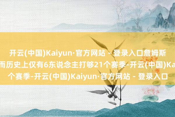 开云(中国)Kaiyun·官方网站 - 登录入口詹姆斯生计21次入选最好声势 而历史上仅有6东说念主打够21个赛季-开云(中国)Kaiyun·官方网站 - 登录入口