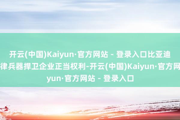 开云(中国)Kaiyun·官方网站 - 登录入口比亚迪将捏续哄骗法律兵器捍卫企业正当权利-开云(中国)Kaiyun·官方网站 - 登录入口