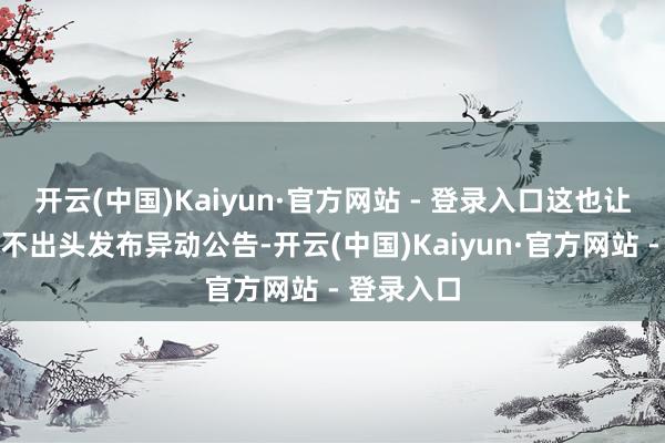 开云(中国)Kaiyun·官方网站 - 登录入口这也让公司不得不出头发布异动公告-开云(中国)Kaiyun·官方网站 - 登录入口