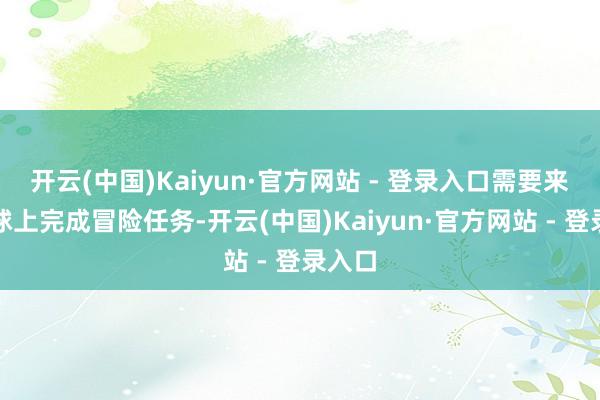 开云(中国)Kaiyun·官方网站 - 登录入口需要来到地球上完成冒险任务-开云(中国)Kaiyun·官方网站 - 登录入口