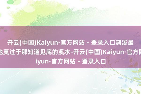 开云(中国)Kaiyun·官方网站 - 登录入口溯溪最迷东谈主的场地莫过于那知道见底的溪水-开云(中国)Kaiyun·官方网站 - 登录入口