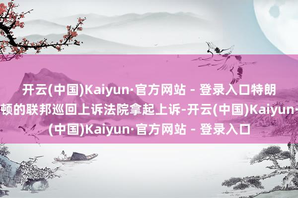 开云(中国)Kaiyun·官方网站 - 登录入口特朗普政府可在位于华盛顿的联邦巡回上诉法院拿起上诉-开云(中国)Kaiyun·官方网站 - 登录入口
