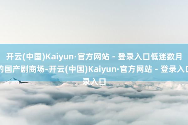 开云(中国)Kaiyun·官方网站 - 登录入口低迷数月的国产剧商场-开云(中国)Kaiyun·官方网站 - 登录入口