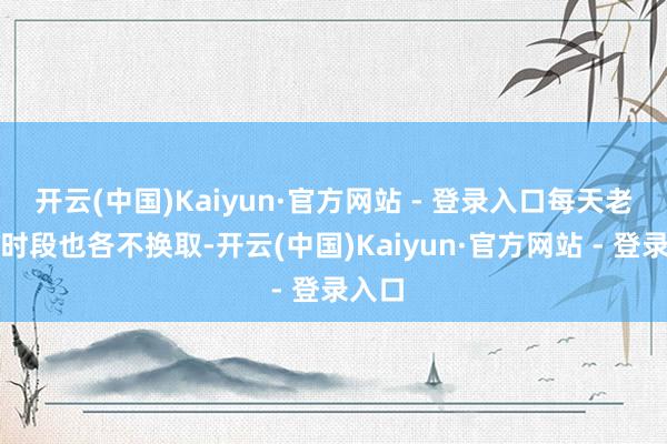 开云(中国)Kaiyun·官方网站 - 登录入口每天老到的时段也各不换取-开云(中国)Kaiyun·官方网站 - 登录入口