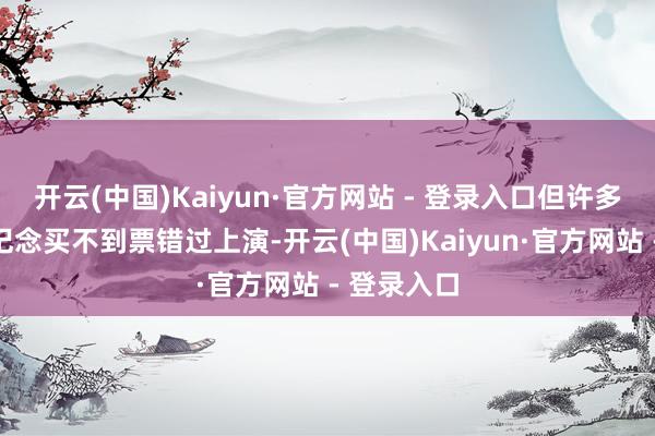 开云(中国)Kaiyun·官方网站 - 登录入口但许多东说念主记念买不到票错过上演-开云(中国)Kaiyun·官方网站 - 登录入口