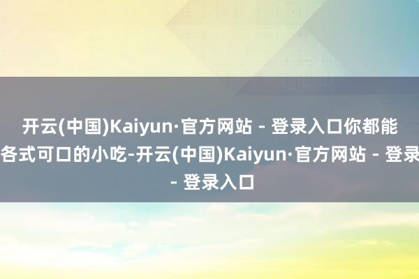 开云(中国)Kaiyun·官方网站 - 登录入口你都能找到各式可口的小吃-开云(中国)Kaiyun·官方网站 - 登录入口