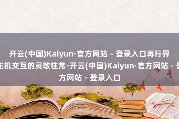 开云(中国)Kaiyun·官方网站 - 登录入口再行界说东谈主机交互的灵敏往常-开云(中国)Kaiyun·官方网站 - 登录入口