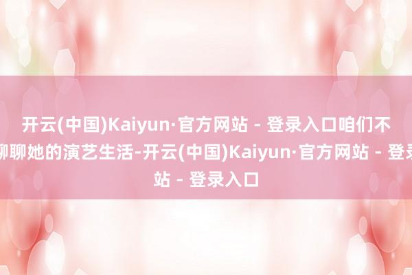 开云(中国)Kaiyun·官方网站 - 登录入口咱们不单思聊聊她的演艺生活-开云(中国)Kaiyun·官方网站 - 登录入口