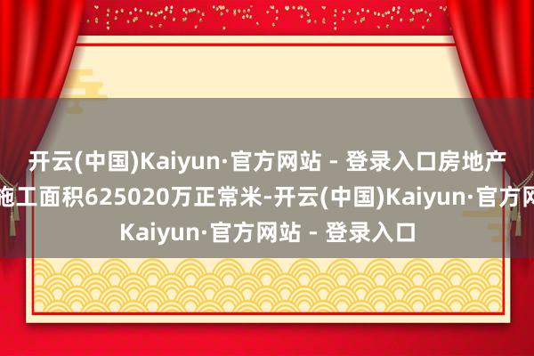 开云(中国)Kaiyun·官方网站 - 登录入口房地产缔造企业房屋施工面积625020万正常米-开云(中国)Kaiyun·官方网站 - 登录入口