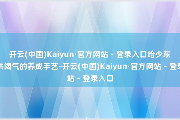 开云(中国)Kaiyun·官方网站 - 登录入口给少东家提供阔气的养成手艺-开云(中国)Kaiyun·官方网站 - 登录入口