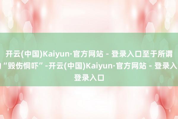 开云(中国)Kaiyun·官方网站 - 登录入口至于所谓的“毁伤恫吓”-开云(中国)Kaiyun·官方网站 - 登录入口