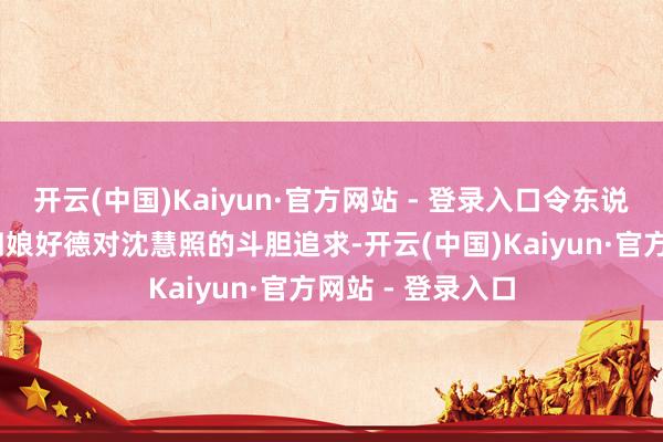 开云(中国)Kaiyun·官方网站 - 登录入口令东说念主为之动容.四娘好德对沈慧照的斗胆追求-开云(中国)Kaiyun·官方网站 - 登录入口