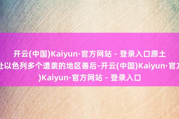 开云(中国)Kaiyun·官方网站 - 登录入口原土守备司令部已赶赴以色列多个遭袭的地区善后-开云(中国)Kaiyun·官方网站 - 登录入口