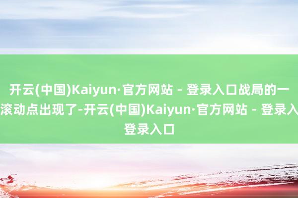 开云(中国)Kaiyun·官方网站 - 登录入口战局的一个滚动点出现了-开云(中国)Kaiyun·官方网站 - 登录入口
