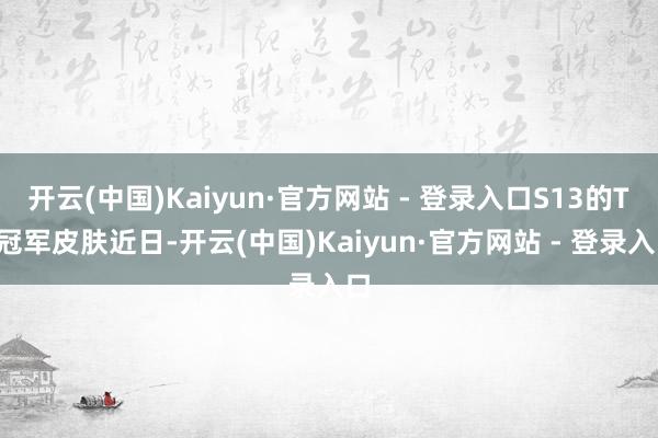 开云(中国)Kaiyun·官方网站 - 登录入口S13的T1冠军皮肤近日-开云(中国)Kaiyun·官方网站 - 登录入口