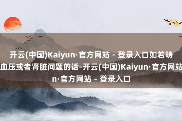 开云(中国)Kaiyun·官方网站 - 登录入口如若畴昔照旧有高血压或者肾脏问题的话-开云(中国)Kaiyun·官方网站 - 登录入口