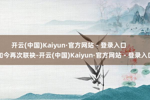 开云(中国)Kaiyun·官方网站 - 登录入口       如今再次联袂-开云(中国)Kaiyun·官方网站 - 登录入口