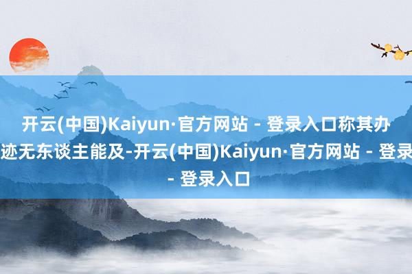 开云(中国)Kaiyun·官方网站 - 登录入口称其办事轨迹无东谈主能及-开云(中国)Kaiyun·官方网站 - 登录入口