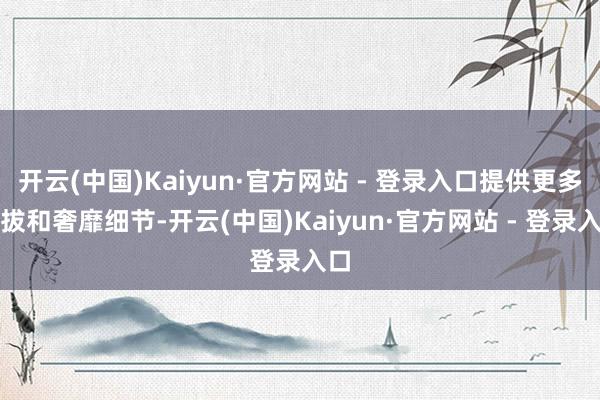 开云(中国)Kaiyun·官方网站 - 登录入口提供更多选拔和奢靡细节-开云(中国)Kaiyun·官方网站 - 登录入口