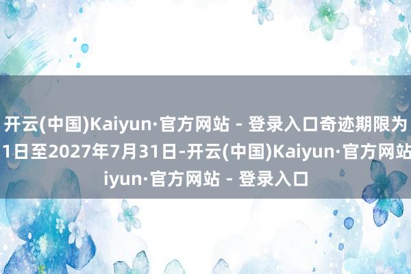 开云(中国)Kaiyun·官方网站 - 登录入口奇迹期限为2025年9月1日至2027年7月31日-开云(中国)Kaiyun·官方网站 - 登录入口
