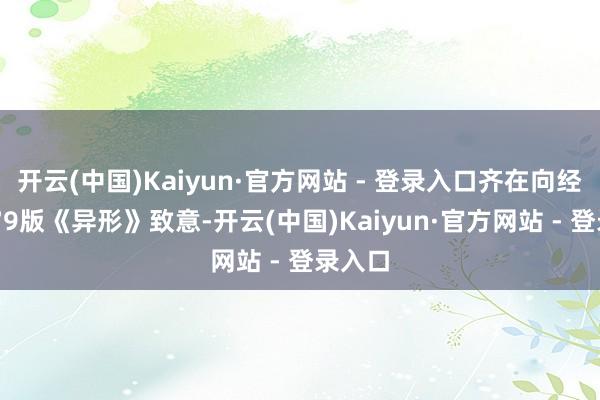 开云(中国)Kaiyun·官方网站 - 登录入口齐在向经典1979版《异形》致意-开云(中国)Kaiyun·官方网站 - 登录入口