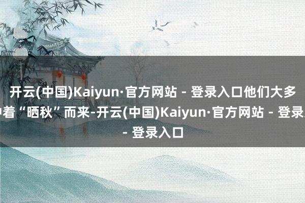 开云(中国)Kaiyun·官方网站 - 登录入口他们大多是冲着“晒秋”而来-开云(中国)Kaiyun·官方网站 - 登录入口