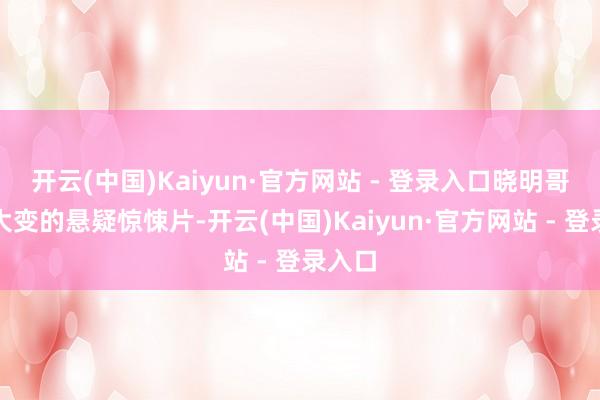 开云(中国)Kaiyun·官方网站 - 登录入口晓明哥形象大变的悬疑惊悚片-开云(中国)Kaiyun·官方网站 - 登录入口