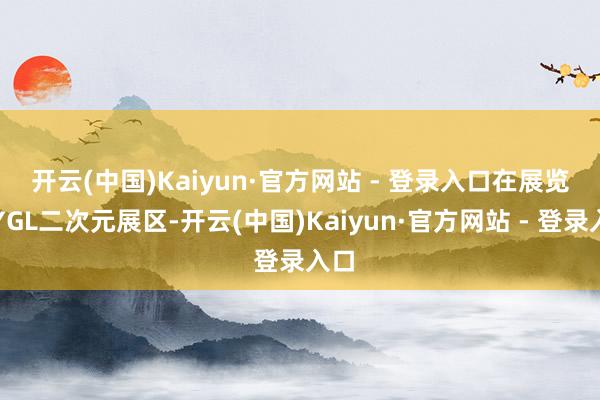 开云(中国)Kaiyun·官方网站 - 登录入口　　在展览会YGL二次元展区-开云(中国)Kaiyun·官方网站 - 登录入口