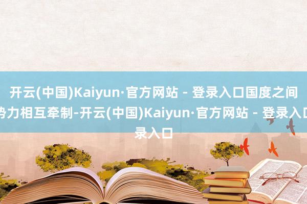 开云(中国)Kaiyun·官方网站 - 登录入口国度之间势力相互牵制-开云(中国)Kaiyun·官方网站 - 登录入口