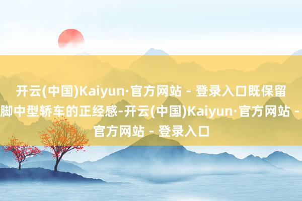 开云(中国)Kaiyun·官方网站 - 登录入口既保留了君威手脚中型轿车的正经感-开云(中国)Kaiyun·官方网站 - 登录入口