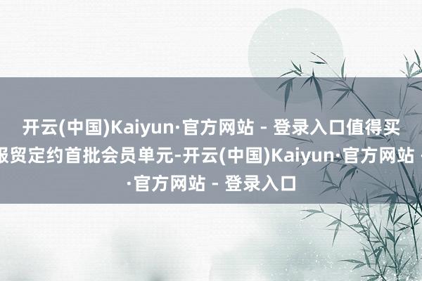 开云(中国)Kaiyun·官方网站 - 登录入口值得买当作全球服贸定约首批会员单元-开云(中国)Kaiyun·官方网站 - 登录入口