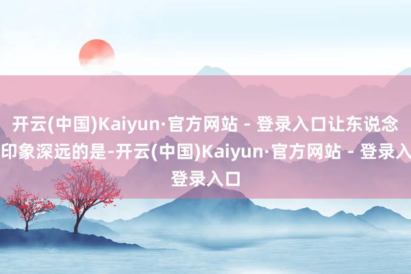 开云(中国)Kaiyun·官方网站 - 登录入口让东说念主印象深远的是-开云(中国)Kaiyun·官方网站 - 登录入口