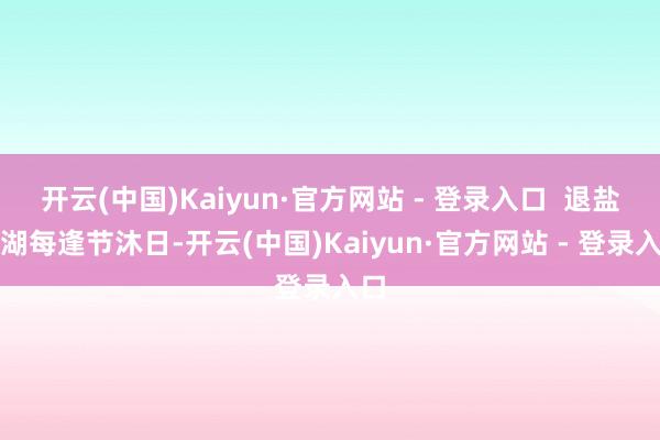 开云(中国)Kaiyun·官方网站 - 登录入口  退盐还湖每逢节沐日-开云(中国)Kaiyun·官方网站 - 登录入口