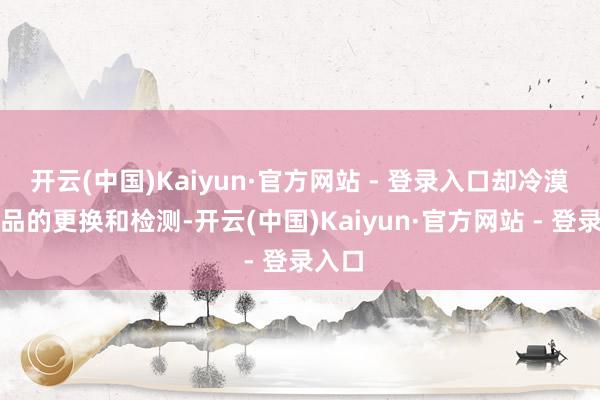 开云(中国)Kaiyun·官方网站 - 登录入口却冷漠了油品的更换和检测-开云(中国)Kaiyun·官方网站 - 登录入口