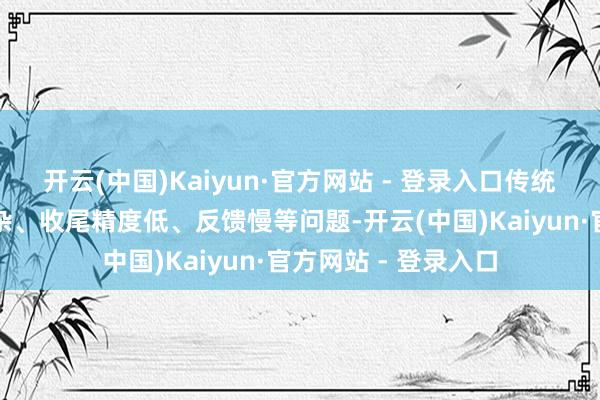 开云(中国)Kaiyun·官方网站 - 登录入口传统气动夹爪因结构复杂、收尾精度低、反馈慢等问题-开云(中国)Kaiyun·官方网站 - 登录入口