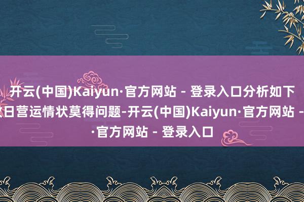 开云(中国)Kaiyun·官方网站 - 登录入口分析如下:1.公司改日营运情状莫得问题-开云(中国)Kaiyun·官方网站 - 登录入口