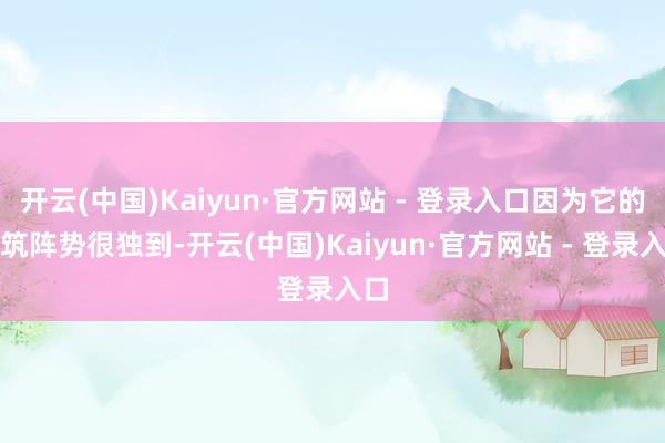 开云(中国)Kaiyun·官方网站 - 登录入口因为它的建筑阵势很独到-开云(中国)Kaiyun·官方网站 - 登录入口