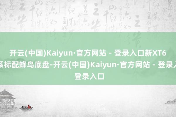 开云(中国)Kaiyun·官方网站 - 登录入口新XT6全系标配蜂鸟底盘-开云(中国)Kaiyun·官方网站 - 登录入口