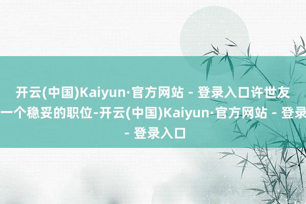 开云(中国)Kaiyun·官方网站 - 登录入口许世友还有一个稳妥的职位-开云(中国)Kaiyun·官方网站 - 登录入口